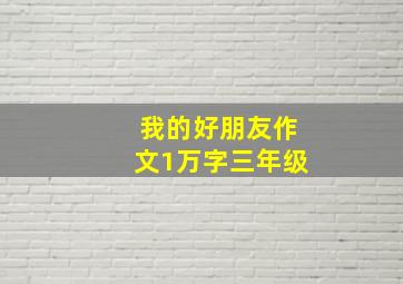 我的好朋友作文1万字三年级