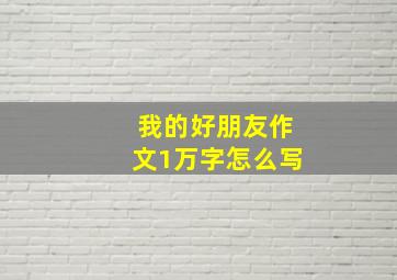 我的好朋友作文1万字怎么写