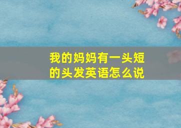 我的妈妈有一头短的头发英语怎么说