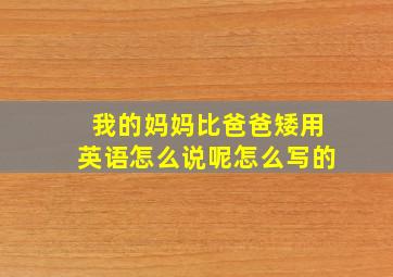 我的妈妈比爸爸矮用英语怎么说呢怎么写的