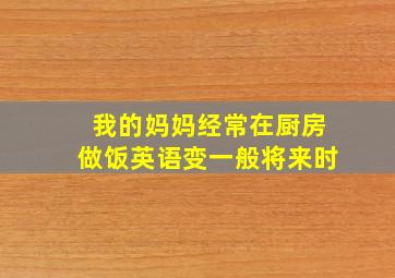 我的妈妈经常在厨房做饭英语变一般将来时