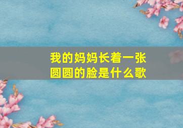 我的妈妈长着一张圆圆的脸是什么歌