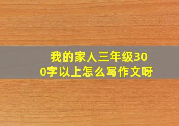 我的家人三年级300字以上怎么写作文呀