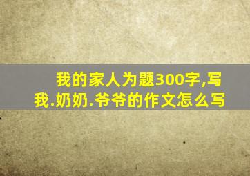 我的家人为题300字,写我.奶奶.爷爷的作文怎么写