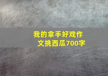 我的拿手好戏作文挑西瓜700字