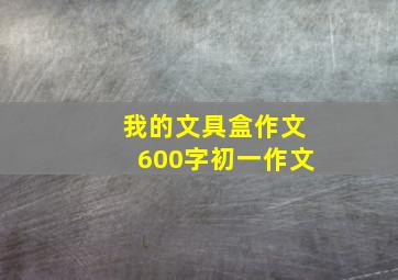 我的文具盒作文600字初一作文