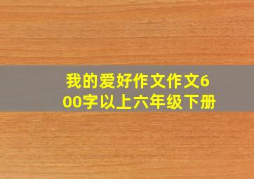 我的爱好作文作文600字以上六年级下册