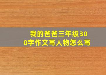 我的爸爸三年级300字作文写人物怎么写