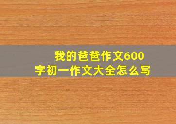 我的爸爸作文600字初一作文大全怎么写