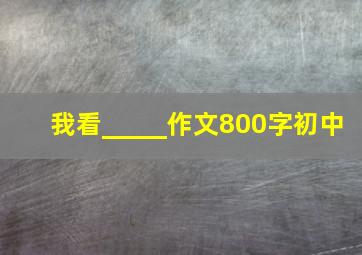 我看_____作文800字初中