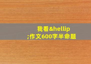 我看…作文600字半命题