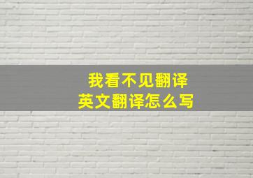 我看不见翻译英文翻译怎么写