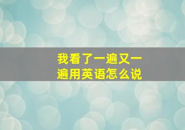 我看了一遍又一遍用英语怎么说