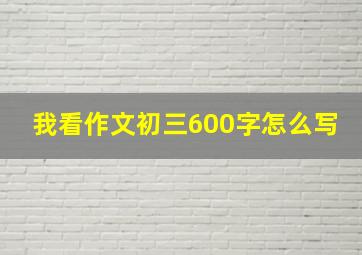 我看作文初三600字怎么写