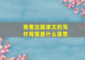 我看这篇课文的写作背景是什么意思