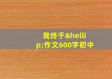 我终于…作文600字初中