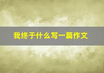 我终于什么写一篇作文