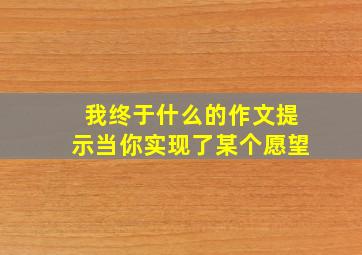 我终于什么的作文提示当你实现了某个愿望