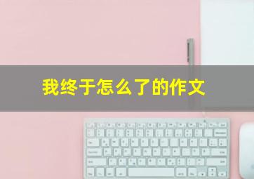 我终于怎么了的作文