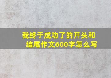 我终于成功了的开头和结尾作文600字怎么写