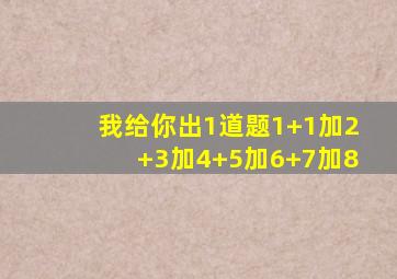 我给你出1道题1+1加2+3加4+5加6+7加8