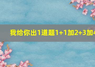 我给你出1道题1+1加2+3加4