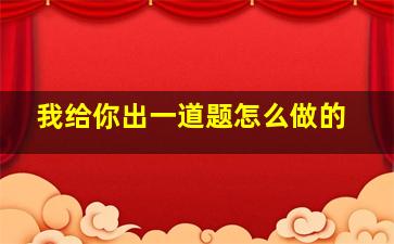 我给你出一道题怎么做的