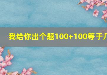 我给你出个题100+100等于几