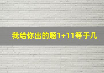 我给你出的题1+11等于几