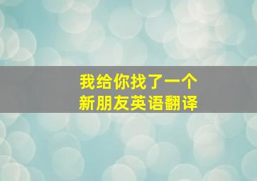 我给你找了一个新朋友英语翻译