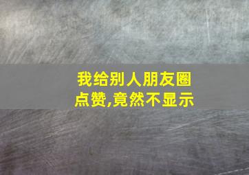 我给别人朋友圈点赞,竟然不显示