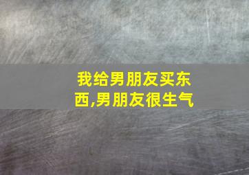 我给男朋友买东西,男朋友很生气