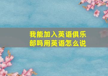 我能加入英语俱乐部吗用英语怎么说