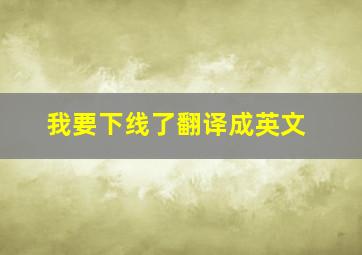 我要下线了翻译成英文