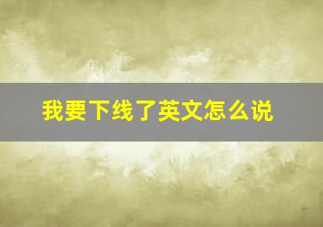 我要下线了英文怎么说