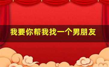 我要你帮我找一个男朋友