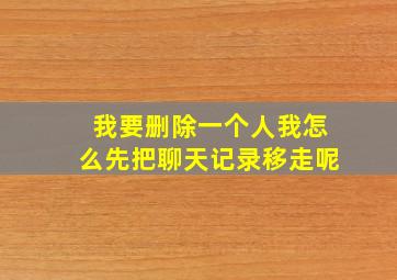 我要删除一个人我怎么先把聊天记录移走呢