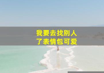 我要去找别人了表情包可爱