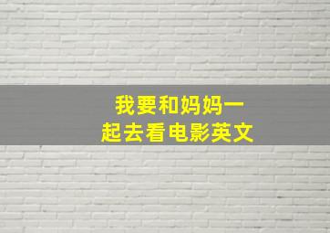 我要和妈妈一起去看电影英文