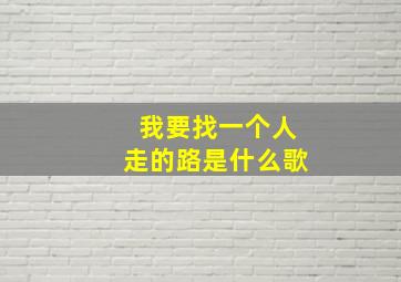 我要找一个人走的路是什么歌