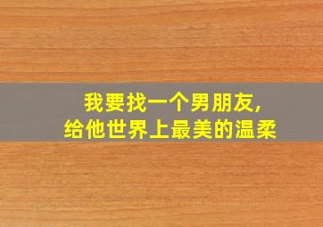 我要找一个男朋友,给他世界上最美的温柔