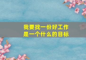 我要找一份好工作是一个什么的目标