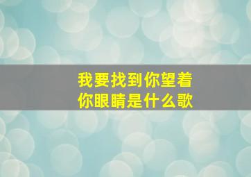 我要找到你望着你眼睛是什么歌