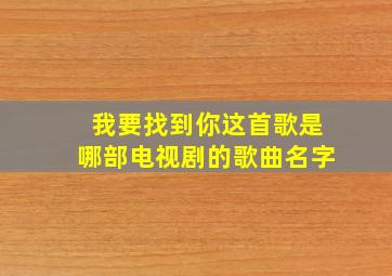 我要找到你这首歌是哪部电视剧的歌曲名字