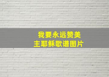 我要永远赞美主耶稣歌谱图片