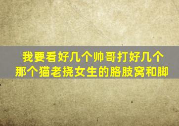 我要看好几个帅哥打好几个那个猫老挠女生的胳肢窝和脚