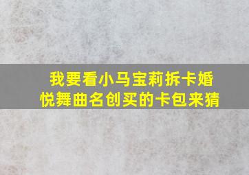 我要看小马宝莉拆卡婚悦舞曲名创买的卡包来猜