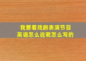 我要看戏剧表演节目英语怎么说呢怎么写的