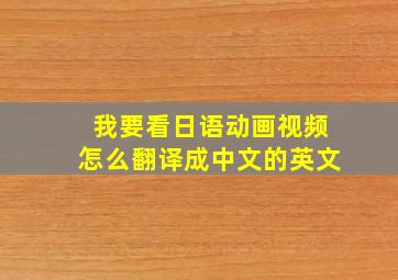 我要看日语动画视频怎么翻译成中文的英文