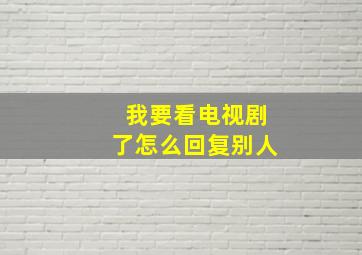 我要看电视剧了怎么回复别人